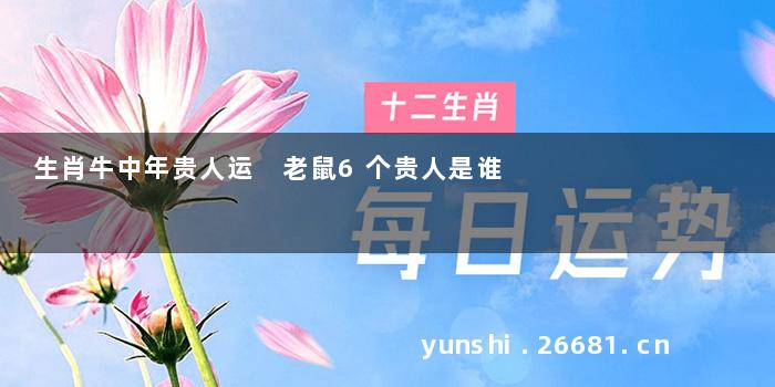 生肖牛中年贵人运 老鼠6个贵人是谁